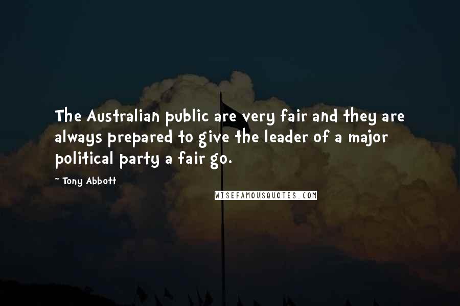 Tony Abbott Quotes: The Australian public are very fair and they are always prepared to give the leader of a major political party a fair go.