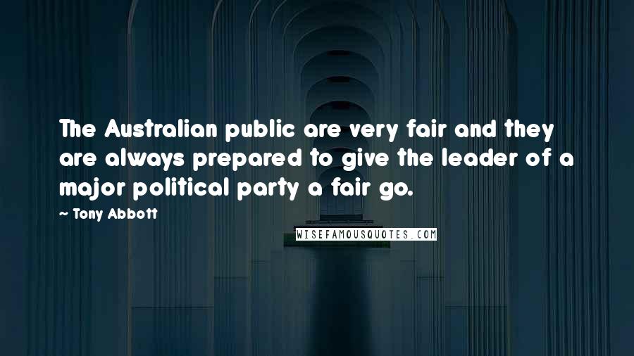 Tony Abbott Quotes: The Australian public are very fair and they are always prepared to give the leader of a major political party a fair go.