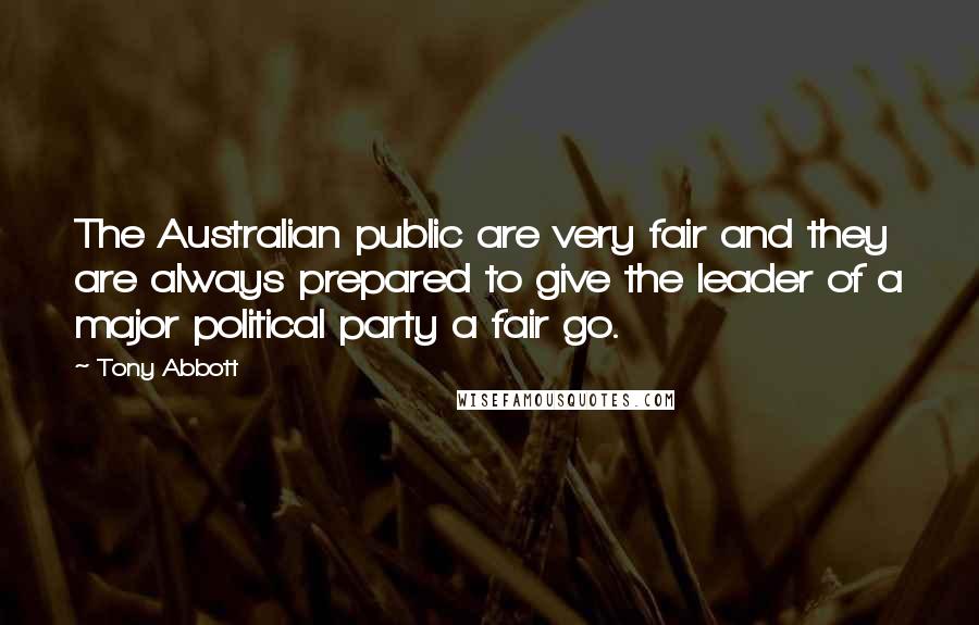Tony Abbott Quotes: The Australian public are very fair and they are always prepared to give the leader of a major political party a fair go.