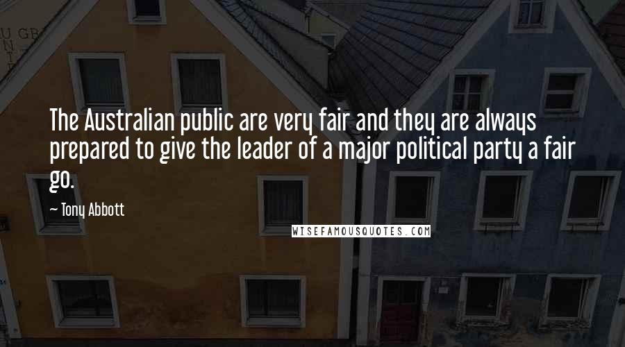 Tony Abbott Quotes: The Australian public are very fair and they are always prepared to give the leader of a major political party a fair go.