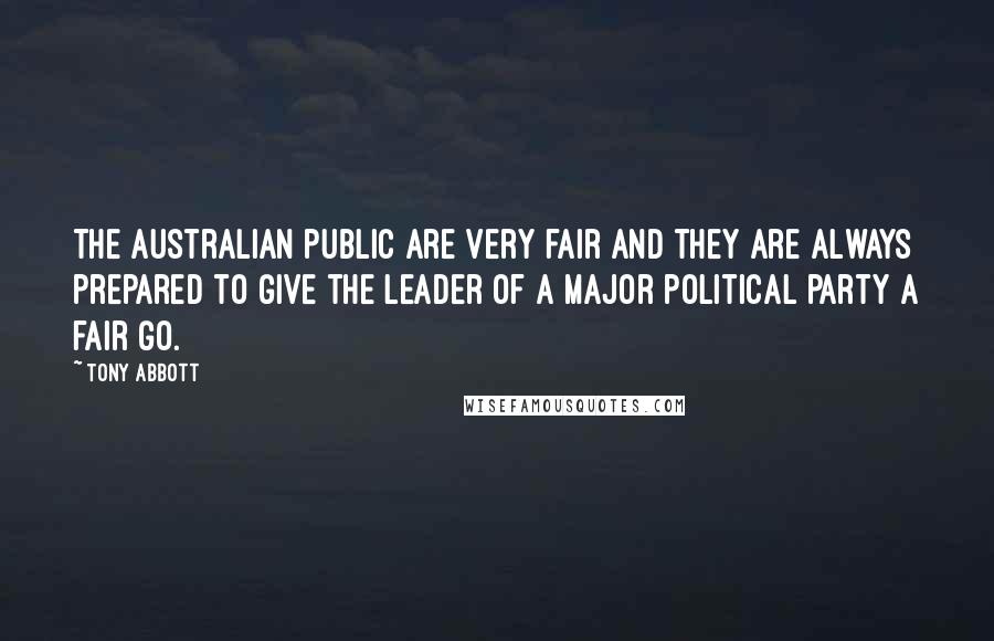 Tony Abbott Quotes: The Australian public are very fair and they are always prepared to give the leader of a major political party a fair go.