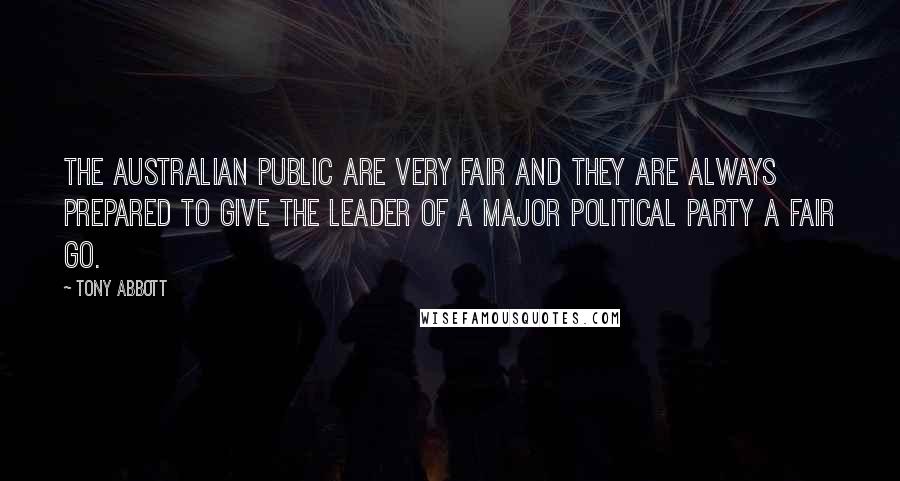 Tony Abbott Quotes: The Australian public are very fair and they are always prepared to give the leader of a major political party a fair go.