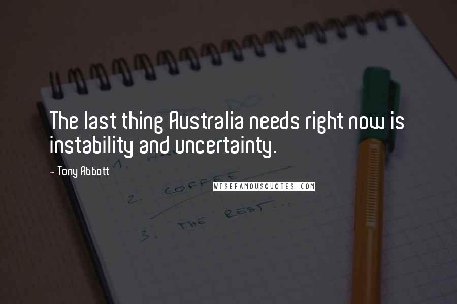 Tony Abbott Quotes: The last thing Australia needs right now is instability and uncertainty.