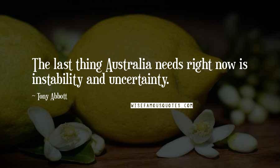 Tony Abbott Quotes: The last thing Australia needs right now is instability and uncertainty.