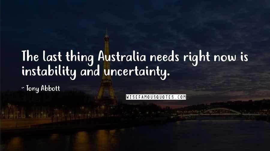 Tony Abbott Quotes: The last thing Australia needs right now is instability and uncertainty.