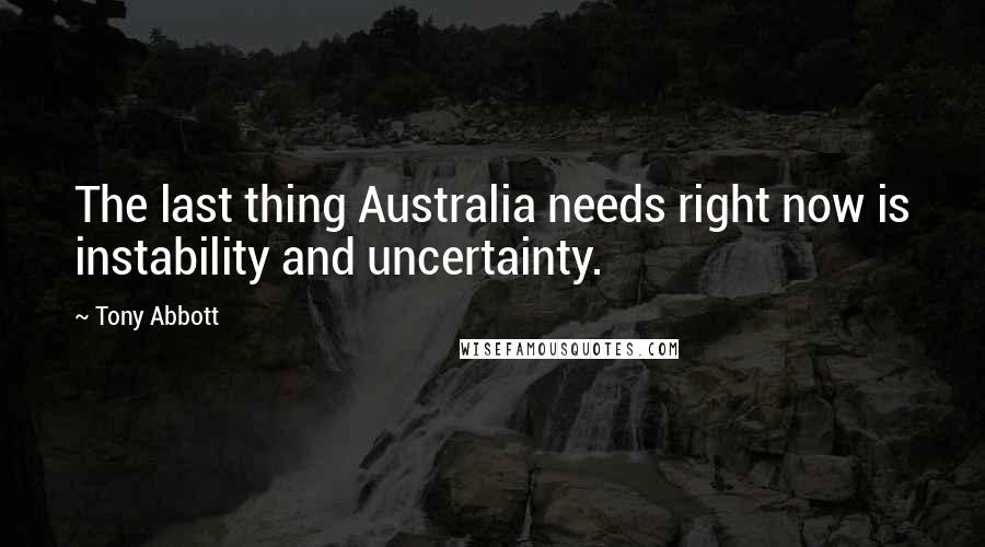 Tony Abbott Quotes: The last thing Australia needs right now is instability and uncertainty.