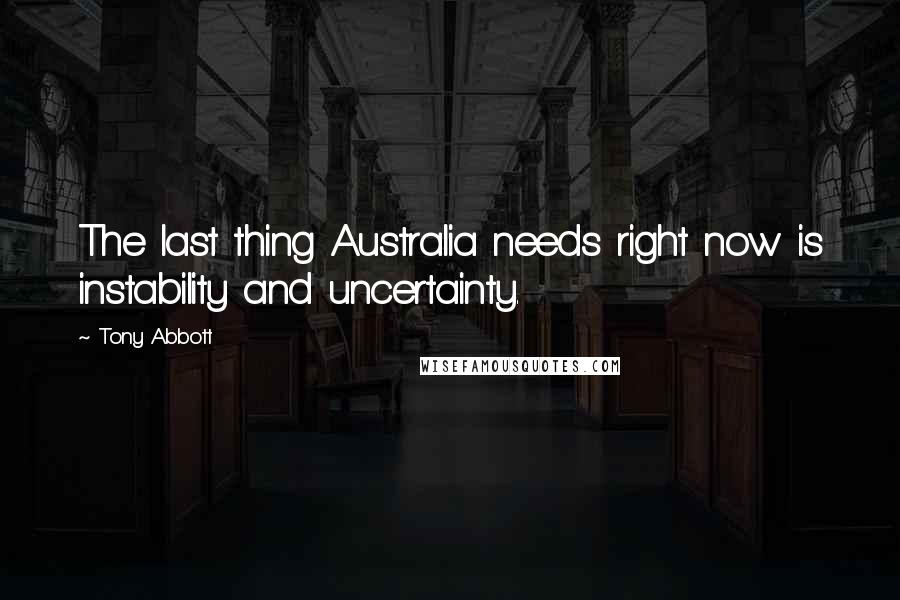 Tony Abbott Quotes: The last thing Australia needs right now is instability and uncertainty.