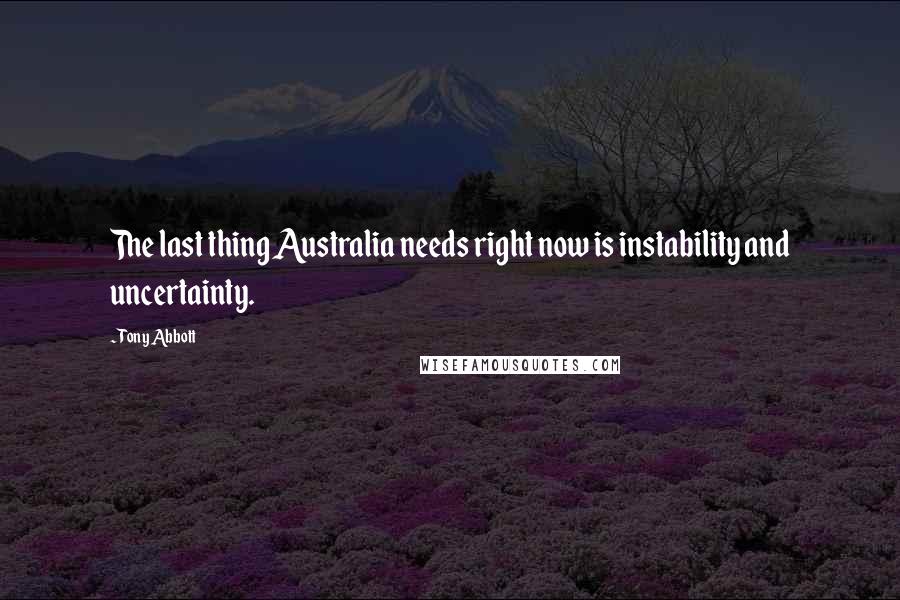 Tony Abbott Quotes: The last thing Australia needs right now is instability and uncertainty.