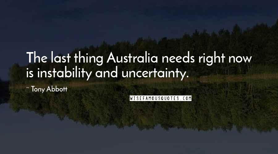 Tony Abbott Quotes: The last thing Australia needs right now is instability and uncertainty.