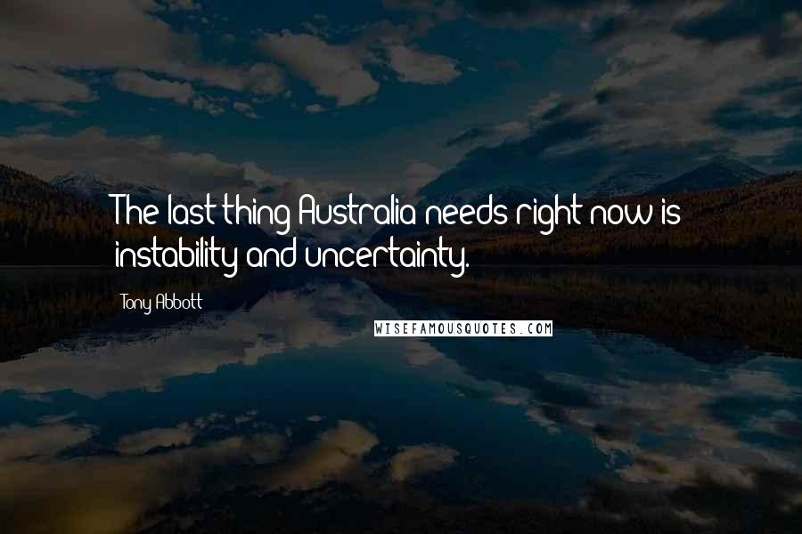 Tony Abbott Quotes: The last thing Australia needs right now is instability and uncertainty.