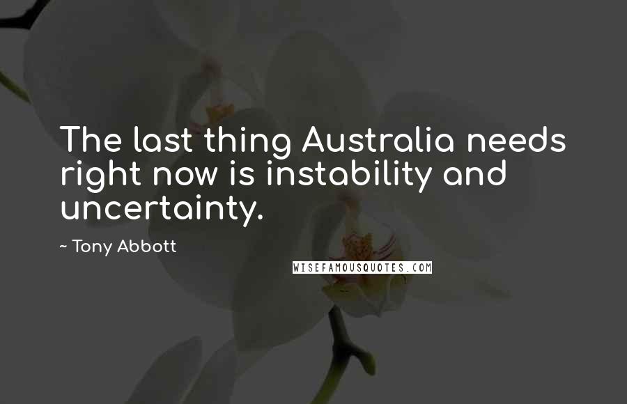 Tony Abbott Quotes: The last thing Australia needs right now is instability and uncertainty.