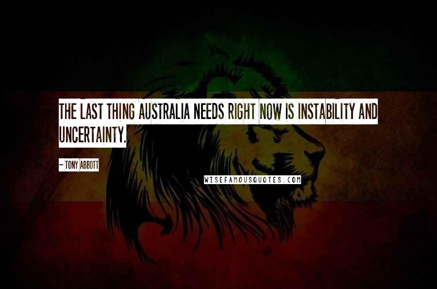 Tony Abbott Quotes: The last thing Australia needs right now is instability and uncertainty.