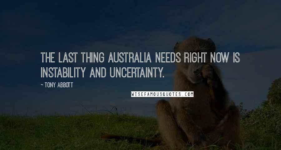 Tony Abbott Quotes: The last thing Australia needs right now is instability and uncertainty.