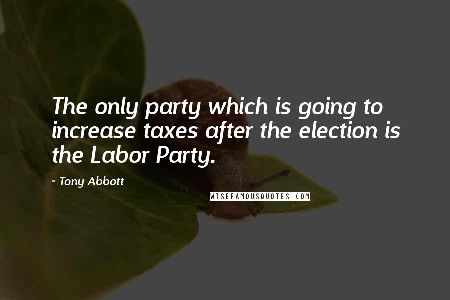 Tony Abbott Quotes: The only party which is going to increase taxes after the election is the Labor Party.