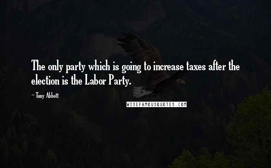 Tony Abbott Quotes: The only party which is going to increase taxes after the election is the Labor Party.