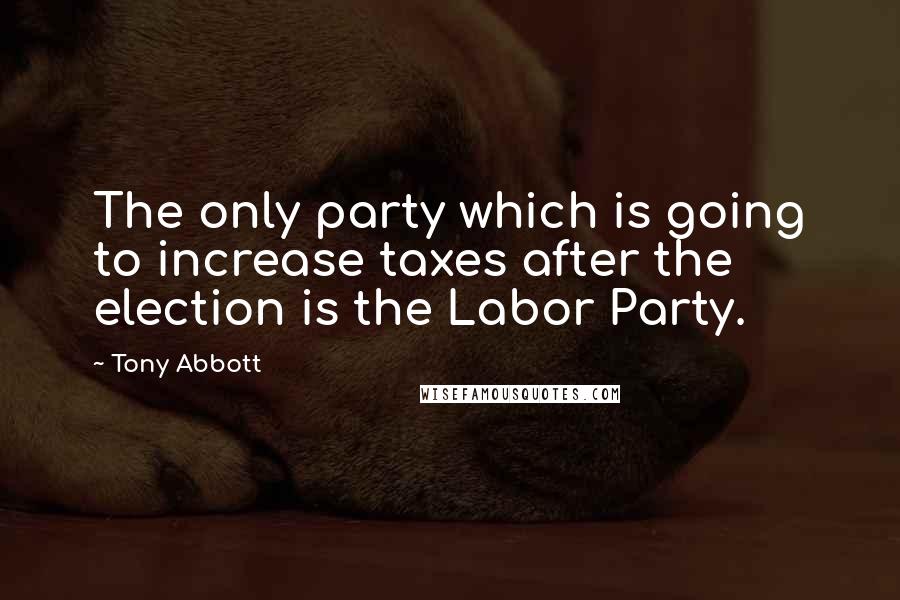 Tony Abbott Quotes: The only party which is going to increase taxes after the election is the Labor Party.