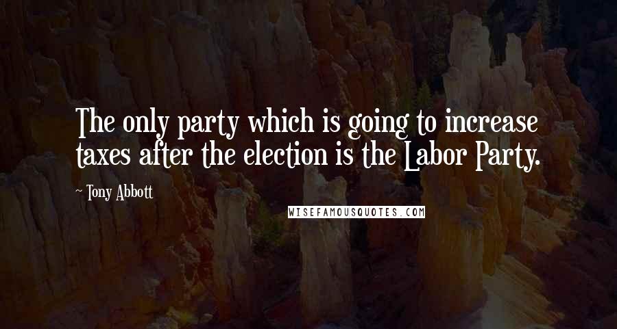 Tony Abbott Quotes: The only party which is going to increase taxes after the election is the Labor Party.