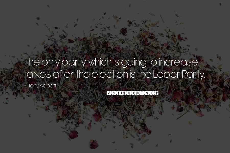 Tony Abbott Quotes: The only party which is going to increase taxes after the election is the Labor Party.