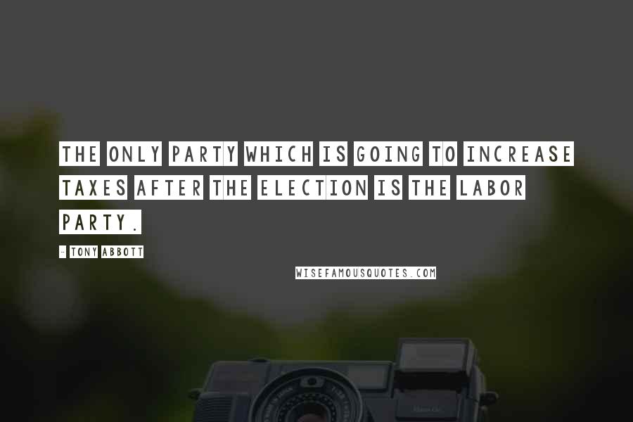 Tony Abbott Quotes: The only party which is going to increase taxes after the election is the Labor Party.