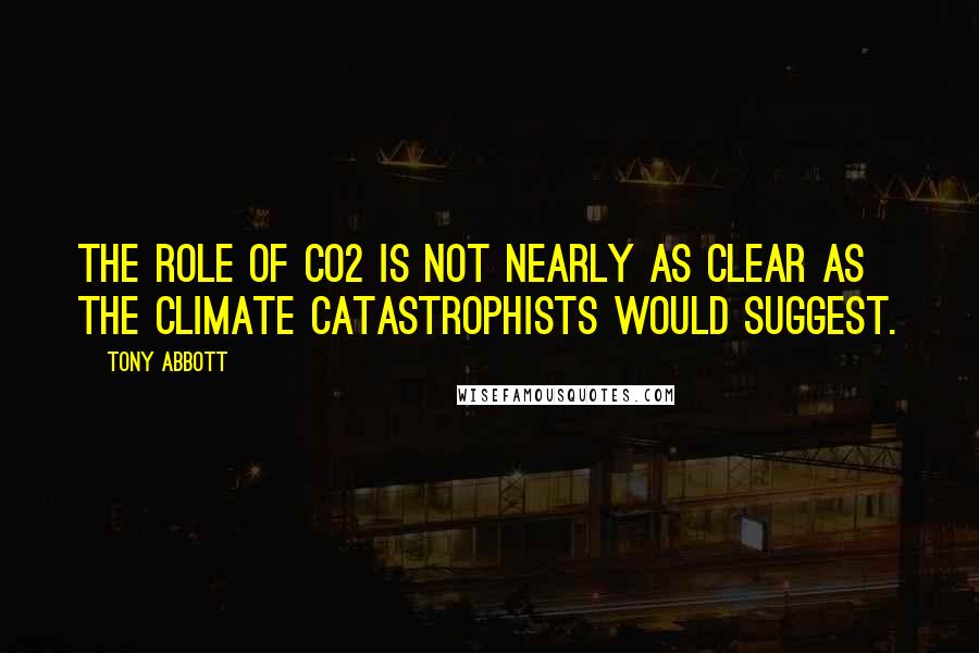 Tony Abbott Quotes: The role of CO2 is not nearly as clear as the climate catastrophists would suggest.