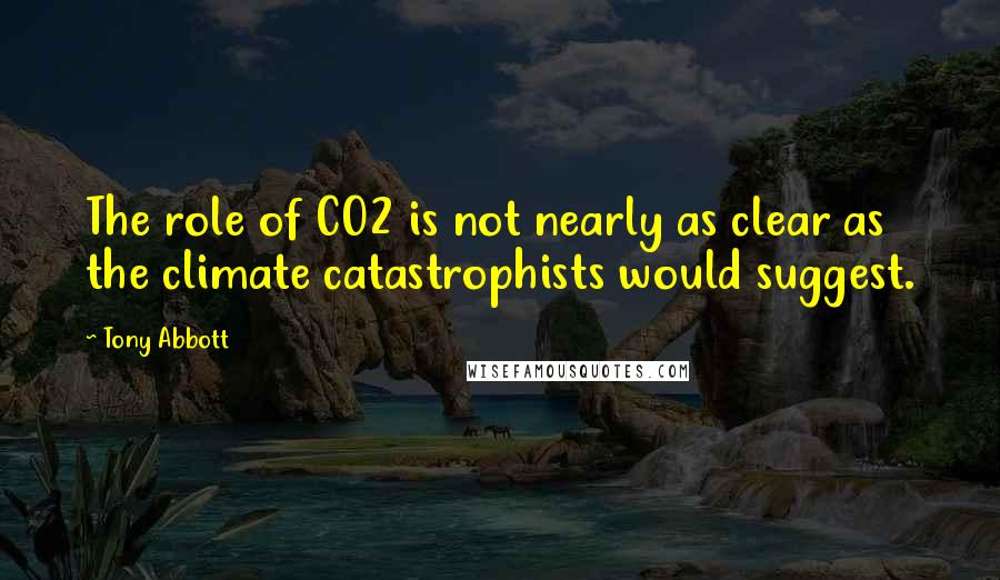 Tony Abbott Quotes: The role of CO2 is not nearly as clear as the climate catastrophists would suggest.