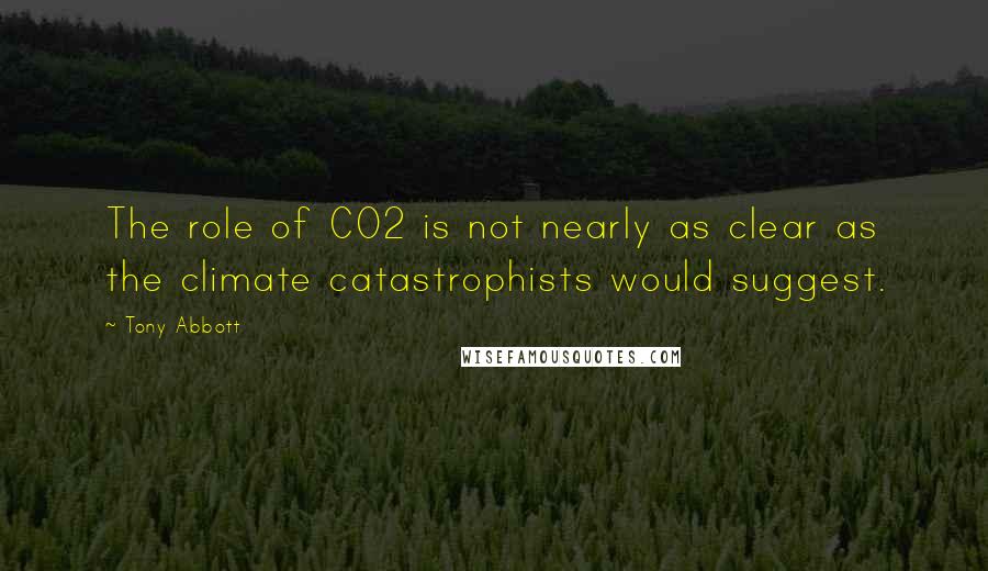 Tony Abbott Quotes: The role of CO2 is not nearly as clear as the climate catastrophists would suggest.