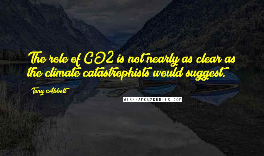 Tony Abbott Quotes: The role of CO2 is not nearly as clear as the climate catastrophists would suggest.