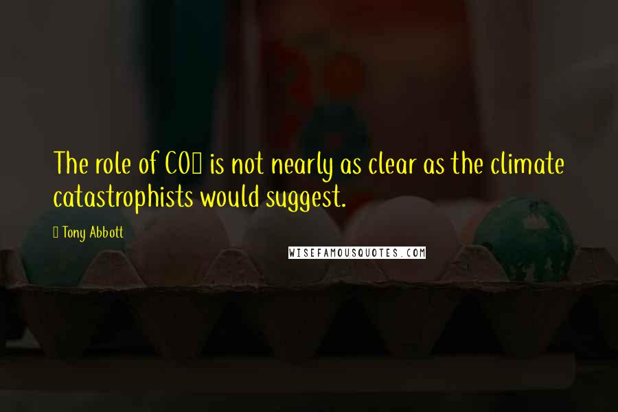 Tony Abbott Quotes: The role of CO2 is not nearly as clear as the climate catastrophists would suggest.
