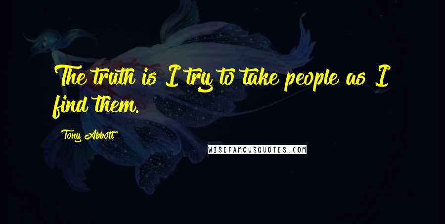 Tony Abbott Quotes: The truth is I try to take people as I find them.