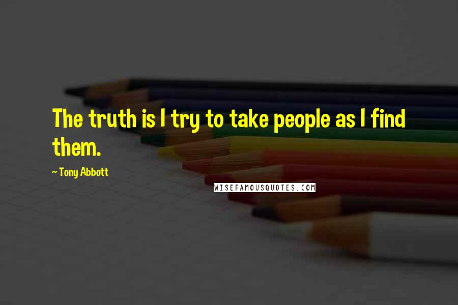 Tony Abbott Quotes: The truth is I try to take people as I find them.