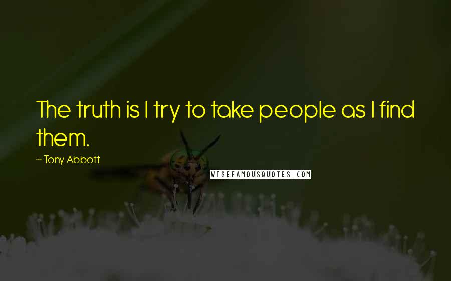 Tony Abbott Quotes: The truth is I try to take people as I find them.