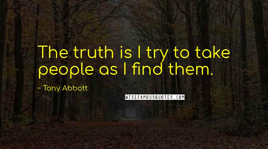 Tony Abbott Quotes: The truth is I try to take people as I find them.