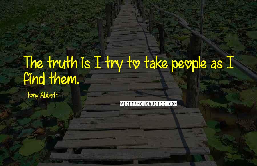 Tony Abbott Quotes: The truth is I try to take people as I find them.