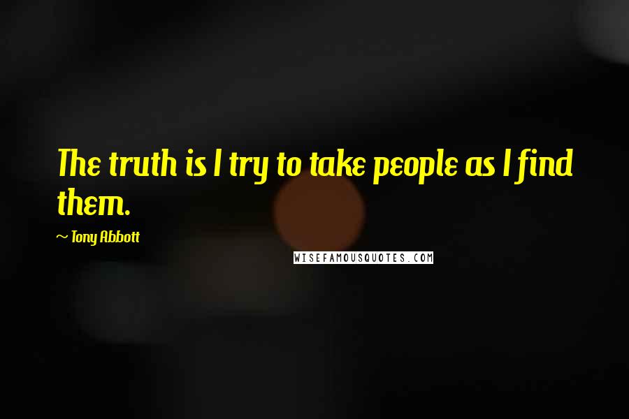 Tony Abbott Quotes: The truth is I try to take people as I find them.