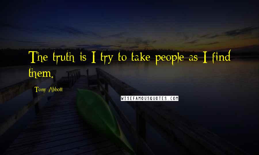 Tony Abbott Quotes: The truth is I try to take people as I find them.