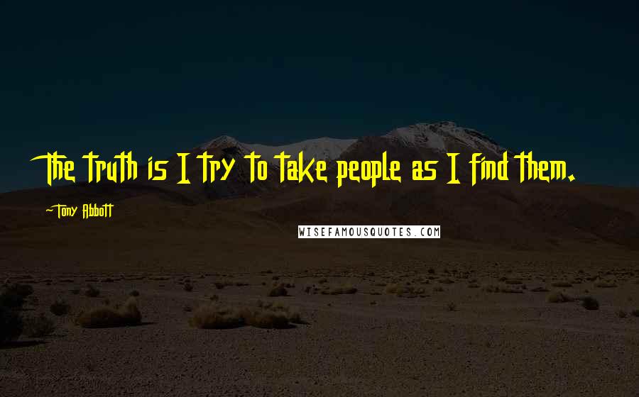 Tony Abbott Quotes: The truth is I try to take people as I find them.