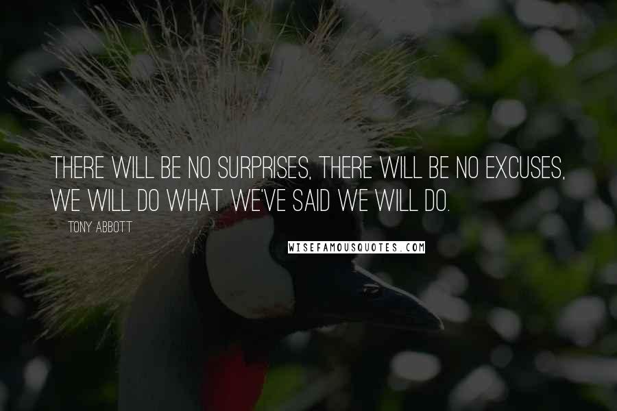 Tony Abbott Quotes: There will be no surprises, there will be no excuses, we will do what we've said we will do.