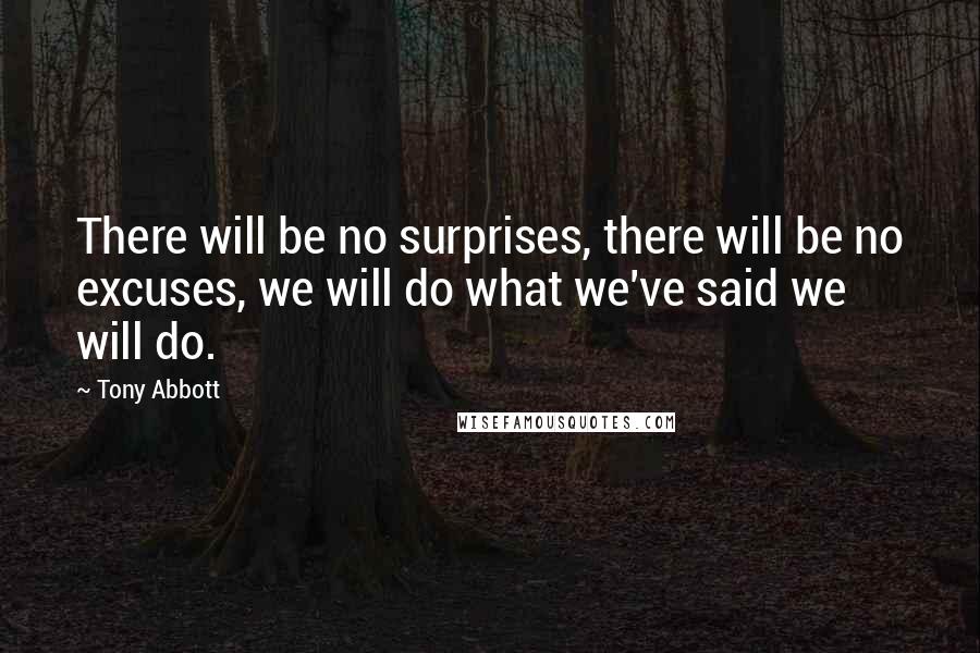 Tony Abbott Quotes: There will be no surprises, there will be no excuses, we will do what we've said we will do.