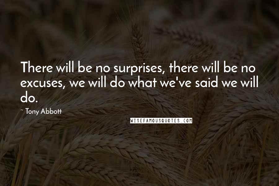 Tony Abbott Quotes: There will be no surprises, there will be no excuses, we will do what we've said we will do.