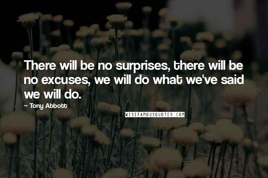 Tony Abbott Quotes: There will be no surprises, there will be no excuses, we will do what we've said we will do.