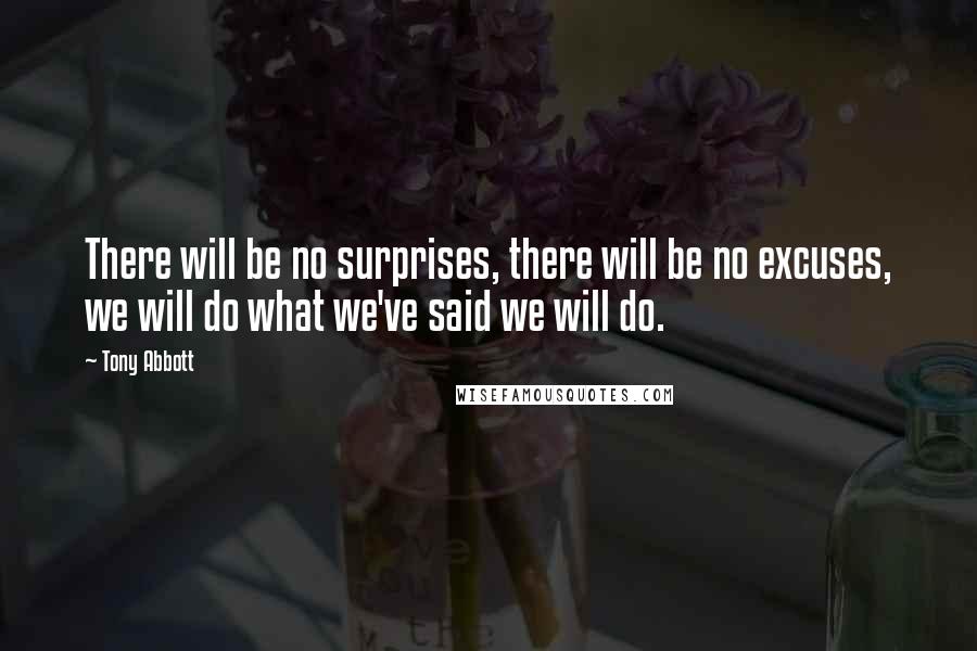 Tony Abbott Quotes: There will be no surprises, there will be no excuses, we will do what we've said we will do.