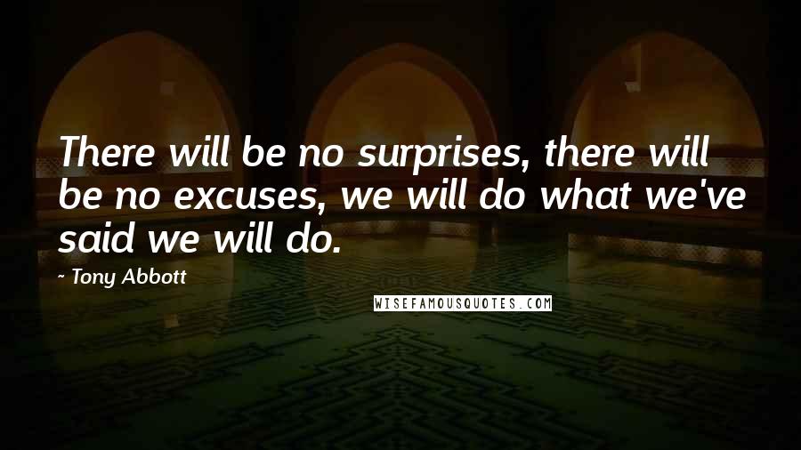 Tony Abbott Quotes: There will be no surprises, there will be no excuses, we will do what we've said we will do.