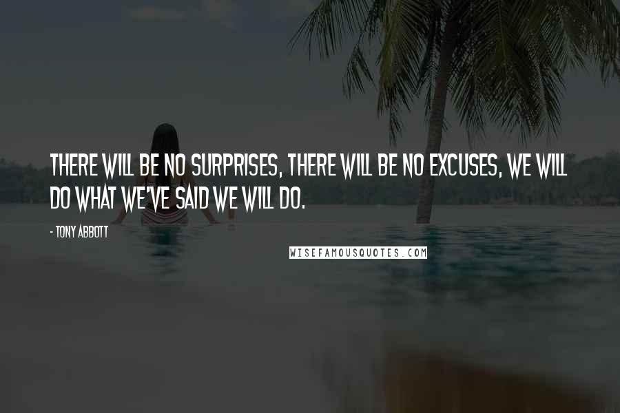 Tony Abbott Quotes: There will be no surprises, there will be no excuses, we will do what we've said we will do.