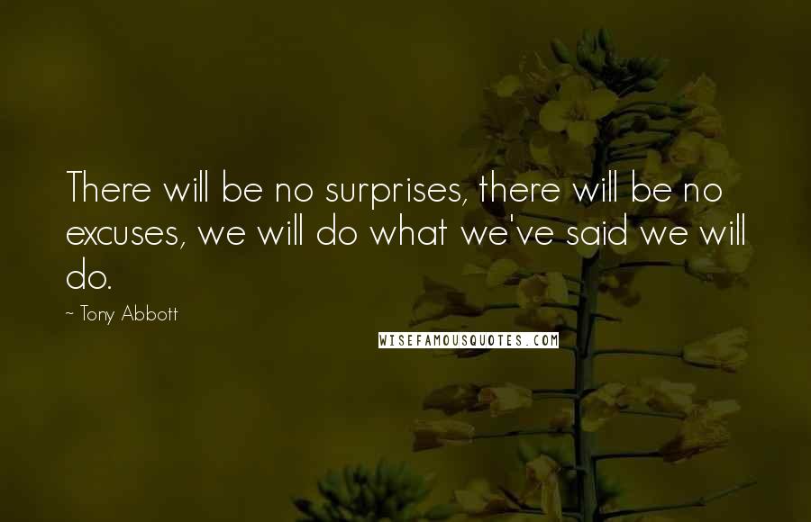 Tony Abbott Quotes: There will be no surprises, there will be no excuses, we will do what we've said we will do.