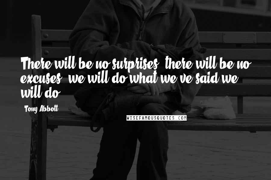 Tony Abbott Quotes: There will be no surprises, there will be no excuses, we will do what we've said we will do.