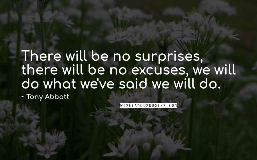 Tony Abbott Quotes: There will be no surprises, there will be no excuses, we will do what we've said we will do.