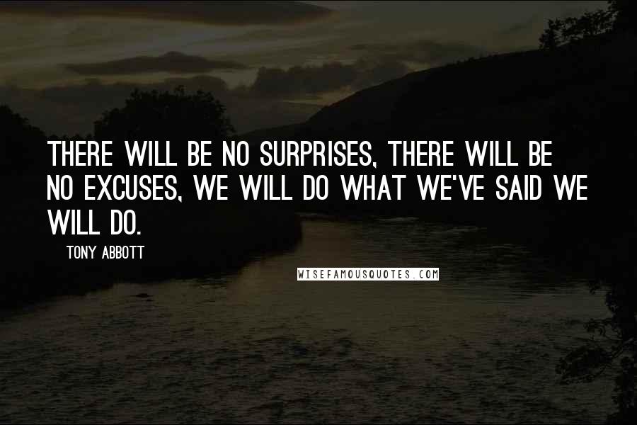 Tony Abbott Quotes: There will be no surprises, there will be no excuses, we will do what we've said we will do.