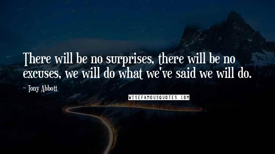 Tony Abbott Quotes: There will be no surprises, there will be no excuses, we will do what we've said we will do.