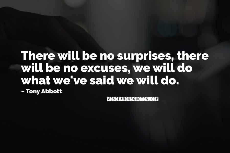 Tony Abbott Quotes: There will be no surprises, there will be no excuses, we will do what we've said we will do.