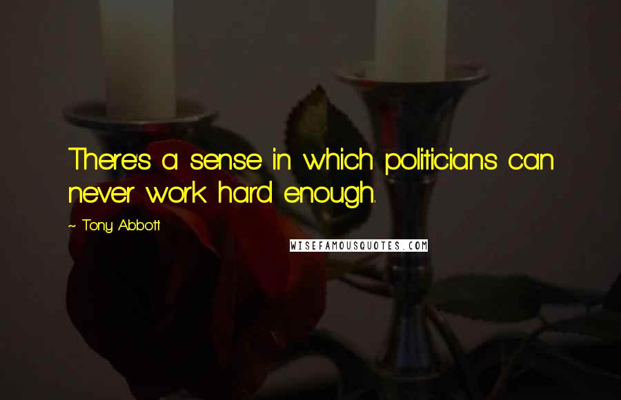 Tony Abbott Quotes: There's a sense in which politicians can never work hard enough.